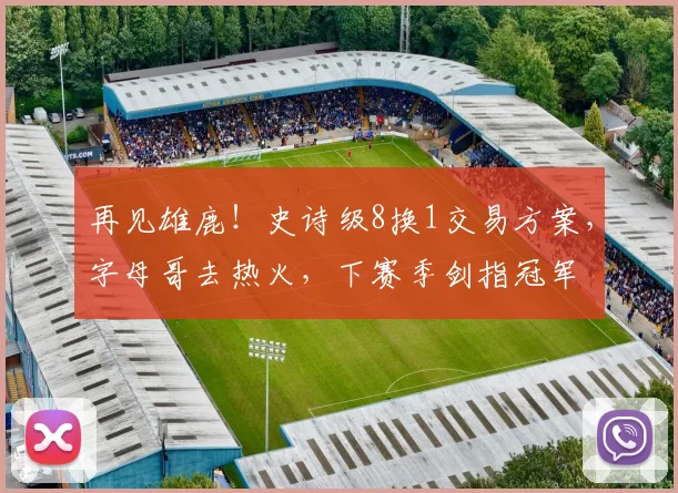 再见雄鹿!史诗级8换1交易方案,字母哥去热火,下赛季剑指冠军