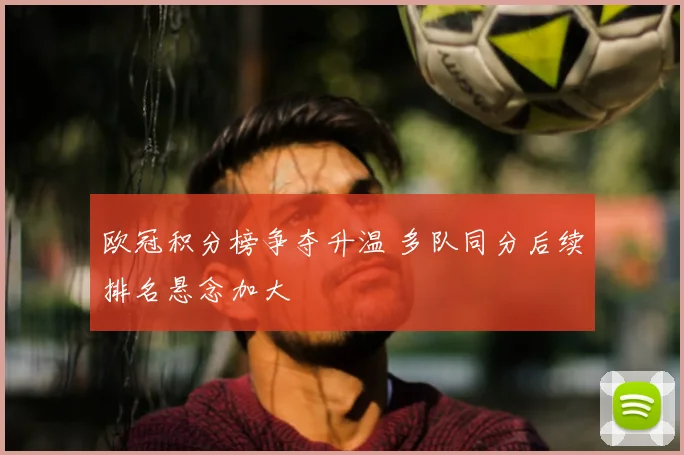 欧冠积分榜争夺升温 多队同分后续排名悬念加大