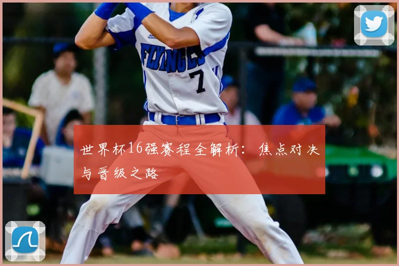 世界杯16强赛程全解析:焦点对决与晋级之路