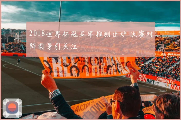 2018世界杯冠亚军推测出炉 决赛对阵前景引关注