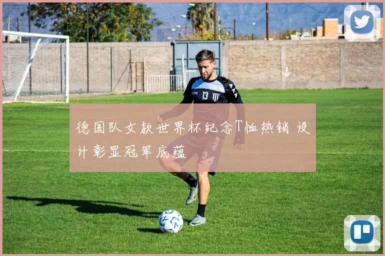 德国队女款世界杯纪念T恤热销 设计彰显冠军底蕴
