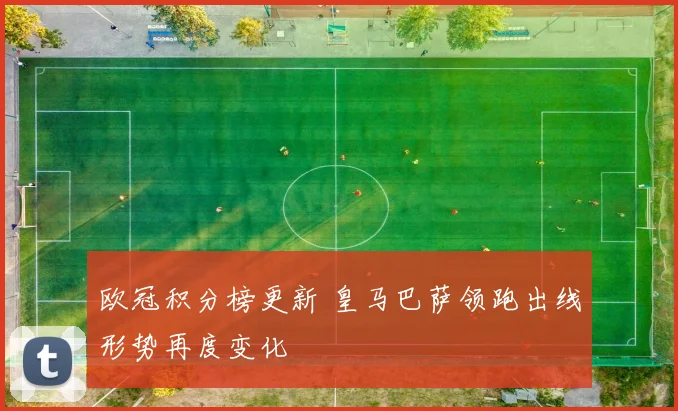 欧冠积分榜更新 皇马巴萨领跑出线形势再度变化