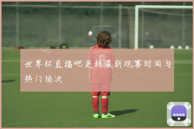 世界杯直播吧更新最新观赛时间与热门场次