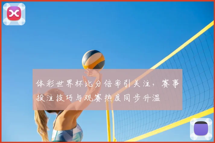 体彩世界杯比分倍率引关注，赛事投注技巧与观赛热度同步升温
