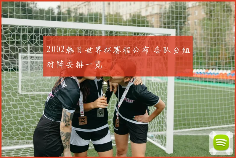 2002韩日世界杯赛程公布 各队分组对阵安排一览
