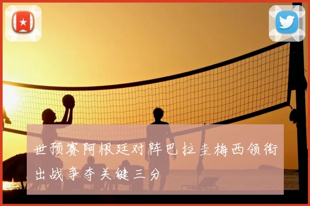 世预赛阿根廷对阵巴拉圭梅西领衔出战争夺关键三分