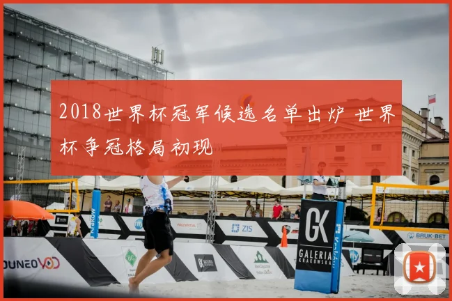 2018世界杯冠军候选名单出炉 世界杯争冠格局初现