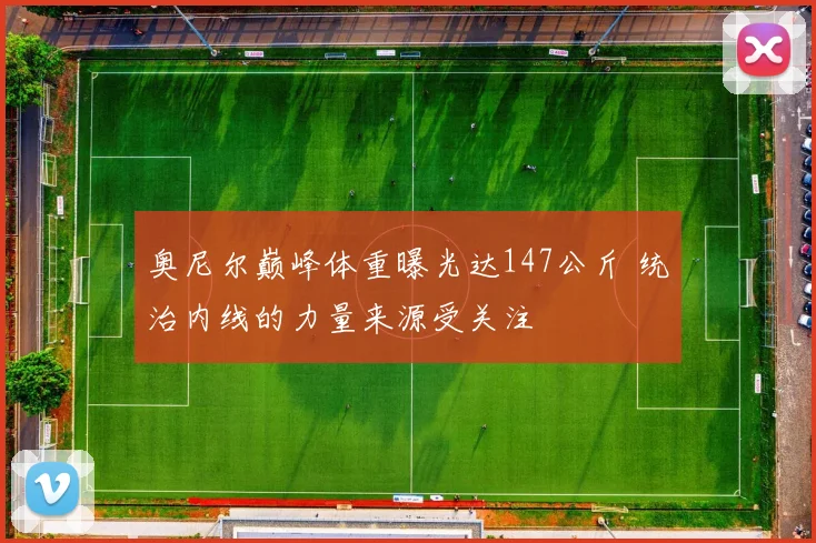 奥尼尔巅峰体重曝光达147公斤 统治内线的力量来源受关注
