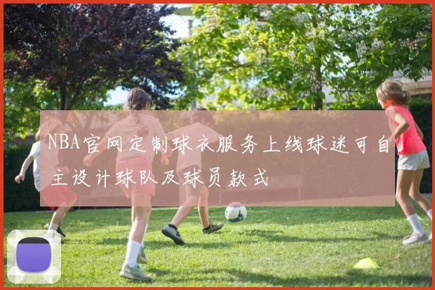 NBA官网定制球衣服务上线球迷可自主设计球队及球员款式