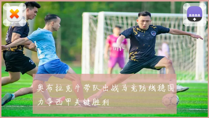奥布拉克牛带队出战马竞防线稳固力争西甲关键胜利