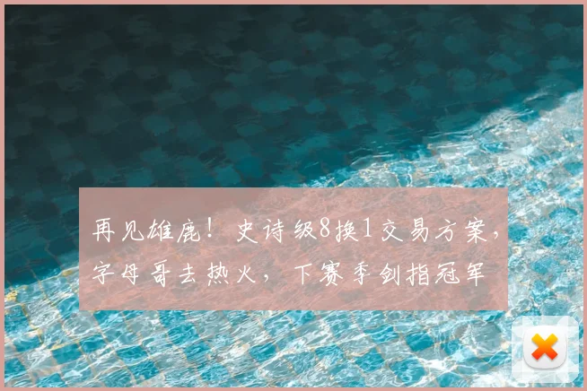 再见雄鹿!史诗级8换1交易方案,字母哥去热火,下赛季剑指冠军