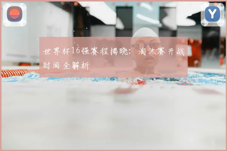 世界杯16强赛程揭晓:淘汰赛开战时间全解析