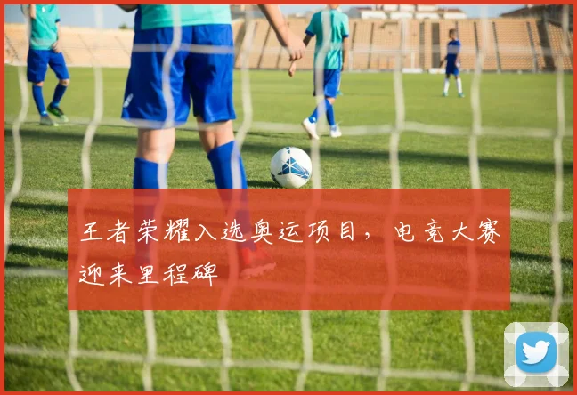 王者荣耀入选奥运项目，电竞大赛迎来里程碑
