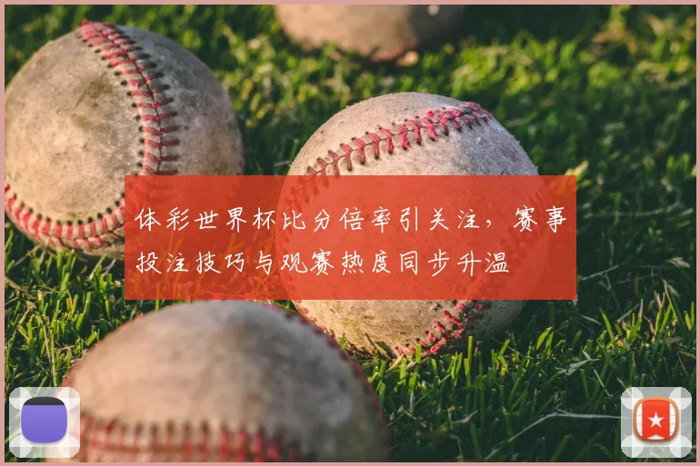 体彩世界杯比分倍率引关注,赛事投注技巧与观赛热度同步升温