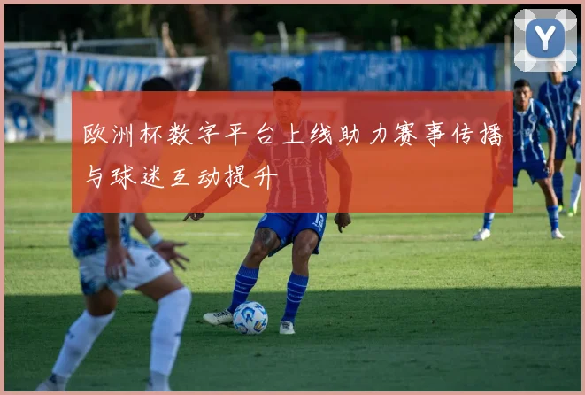 欧洲杯数字平台上线助力赛事传播与球迷互动提升