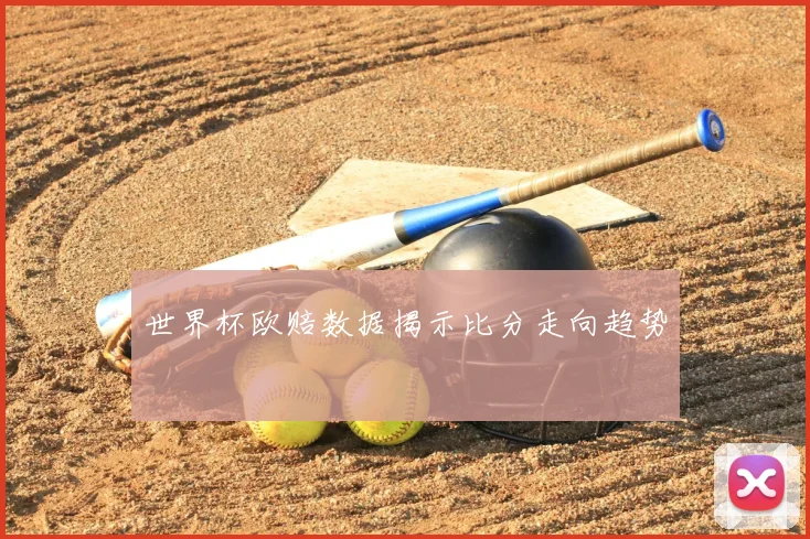 世界杯欧赔数据揭示比分走向趋势