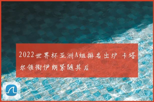 2022世界杯亚洲A组排名出炉 卡塔尔领衔伊朗紧随其后