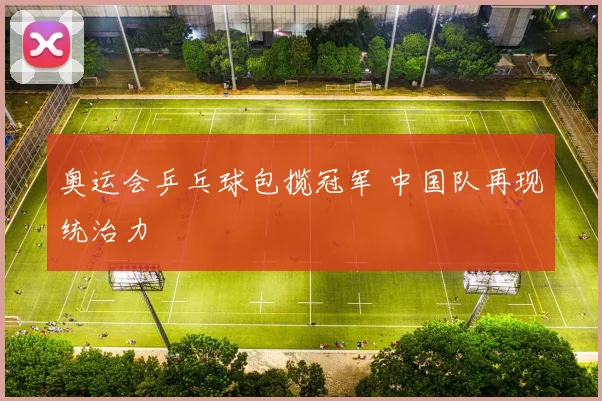 奥运会乒乓球包揽冠军 中国队再现统治力