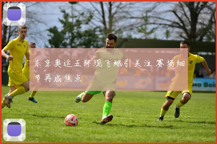 东京奥运五环现飞蛾引关注 赛场细节再成焦点