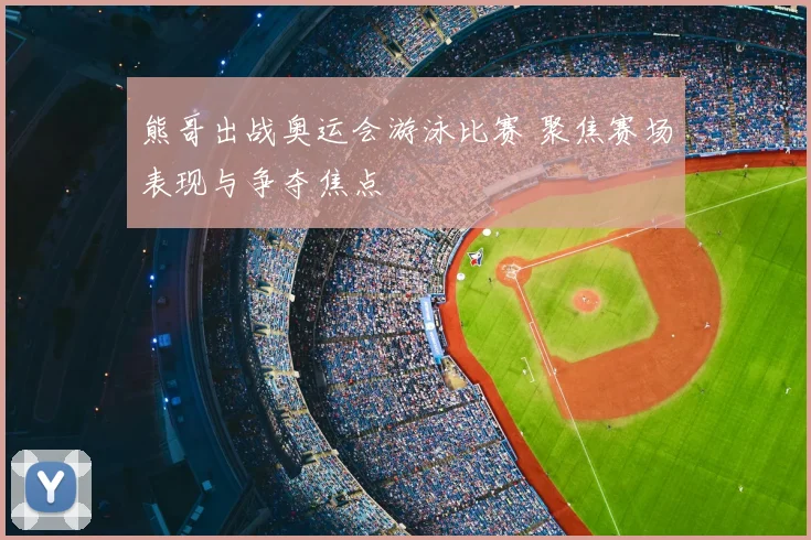 熊哥出战奥运会游泳比赛 聚焦赛场表现与争夺焦点
