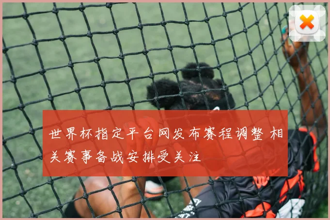 世界杯指定平台网发布赛程调整 相关赛事备战安排受关注