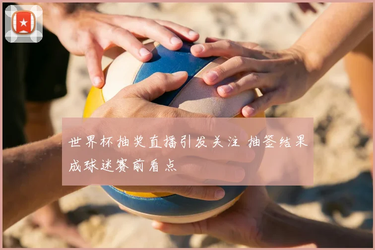 世界杯抽奖直播引发关注 抽签结果成球迷赛前看点