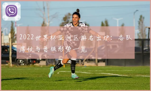2022世界杯亚洲区排名出炉:各队席位与晋级形势一览
