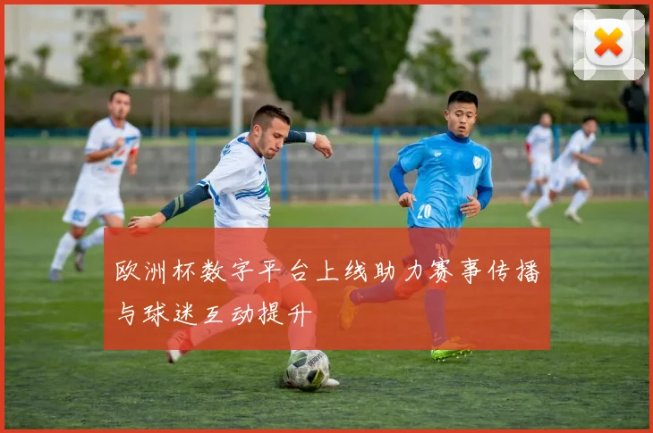 欧洲杯数字平台上线助力赛事传播与球迷互动提升