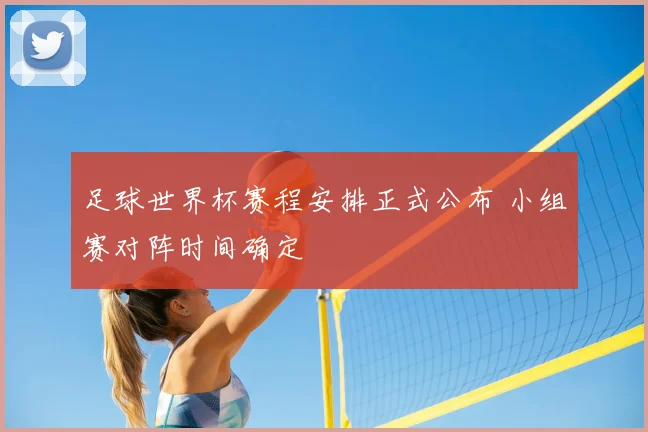 足球世界杯赛程安排正式公布 小组赛对阵时间确定