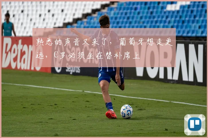 熟悉的声音又来了,葡萄牙想走更远,C罗必须坐在替补席上