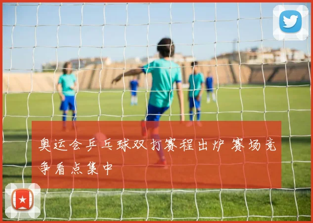 奥运会乒乓球双打赛程出炉 赛场竞争看点集中