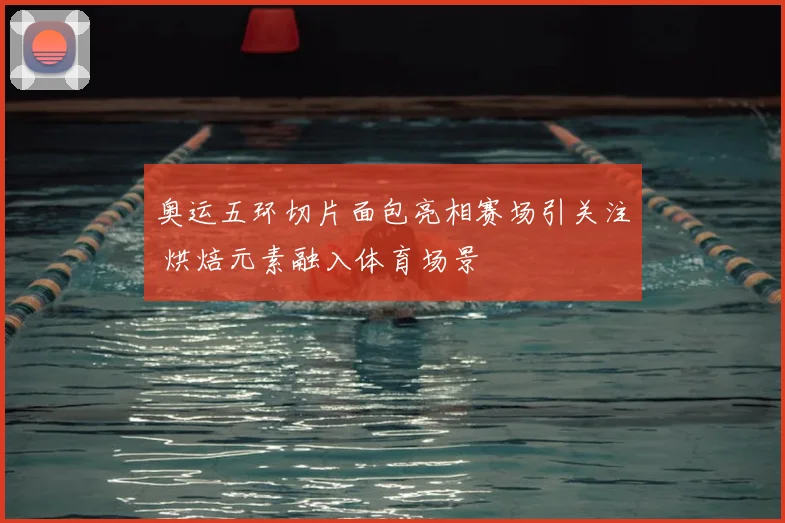 奥运五环切片面包亮相赛场引关注 烘焙元素融入体育场景
