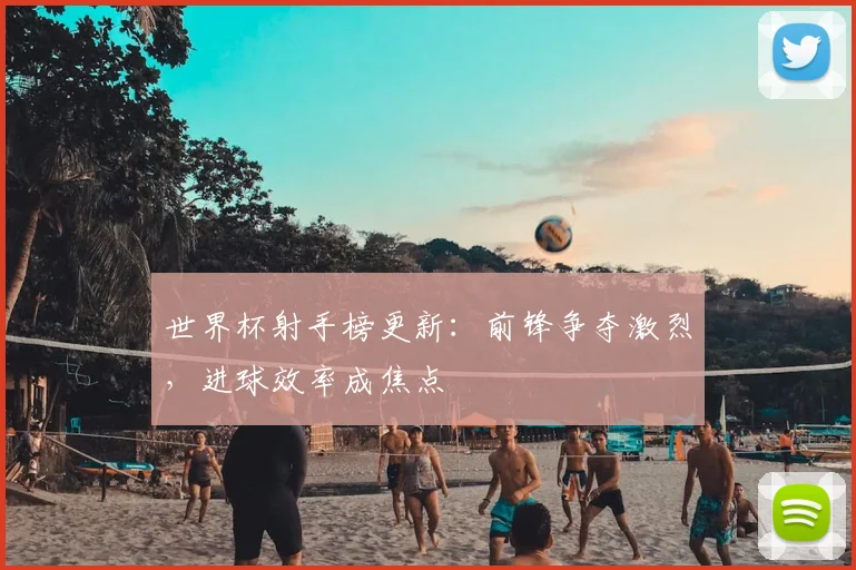 世界杯射手榜更新：前锋争夺激烈，进球效率成焦点