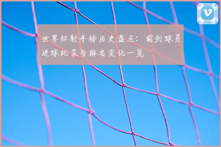 世界杯射手榜历史盘点：前列球员进球纪录与排名变化一览