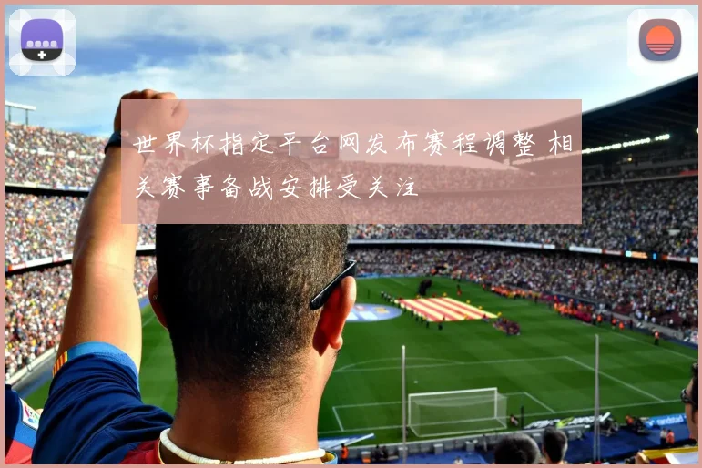 世界杯指定平台网发布赛程调整 相关赛事备战安排受关注