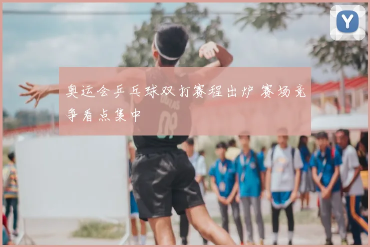 奥运会乒乓球双打赛程出炉 赛场竞争看点集中