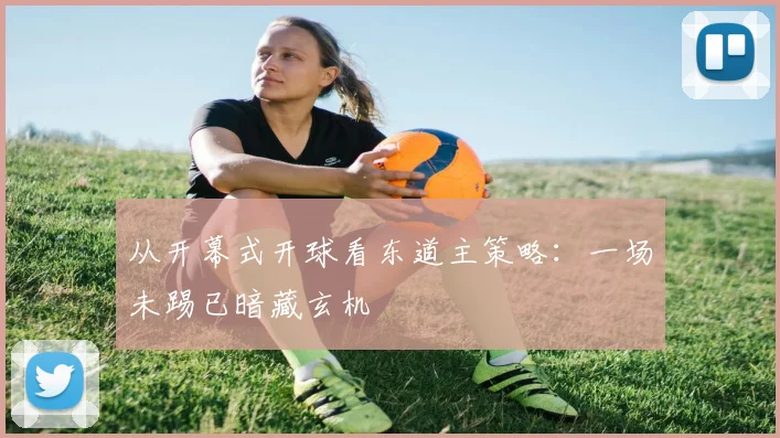 从开幕式开球看东道主策略:一场未踢已暗藏玄机