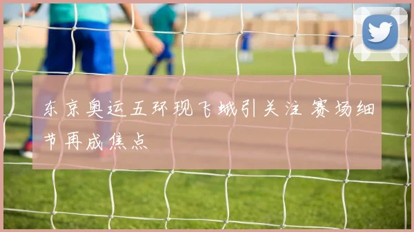 东京奥运五环现飞蛾引关注 赛场细节再成焦点