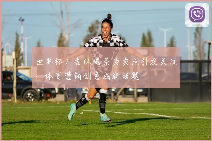 世界杯广告以喝茶为卖点引发关注,体育营销创意成新话题