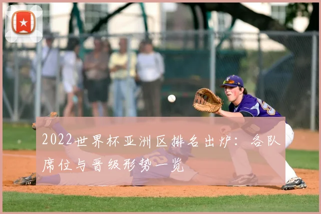 2022世界杯亚洲区排名出炉：各队席位与晋级形势一览