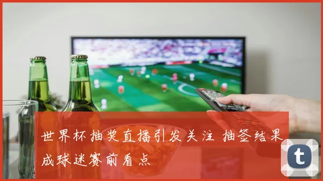 世界杯抽奖直播引发关注 抽签结果成球迷赛前看点