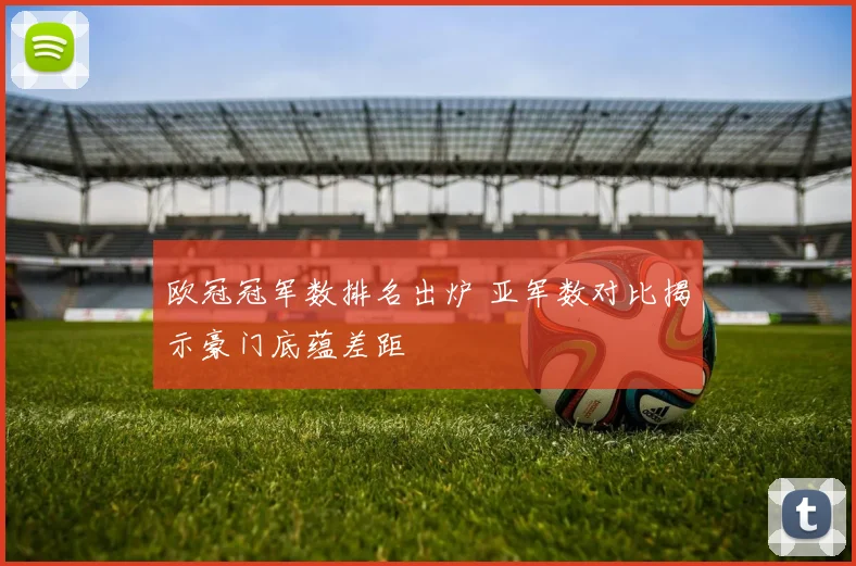 欧冠冠军数排名出炉 亚军数对比揭示豪门底蕴差距