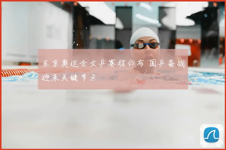 东京奥运会女乒赛程公布 国乒备战迎来关键节点