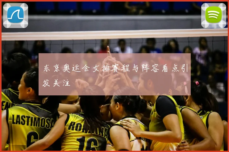 东京奥运会女排赛程与阵容看点引发关注