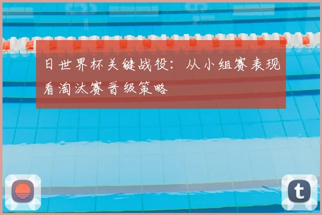 日世界杯关键战役:从小组赛表现看淘汰赛晋级策略