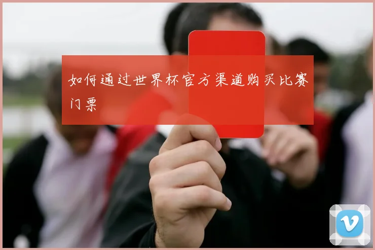 如何通过世界杯官方渠道购买比赛门票