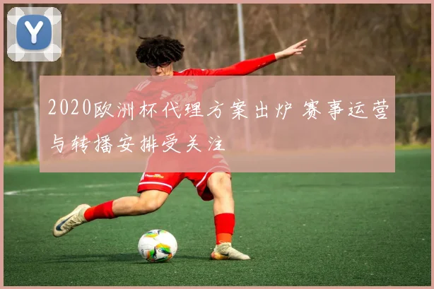 2020欧洲杯代理方案出炉 赛事运营与转播安排受关注