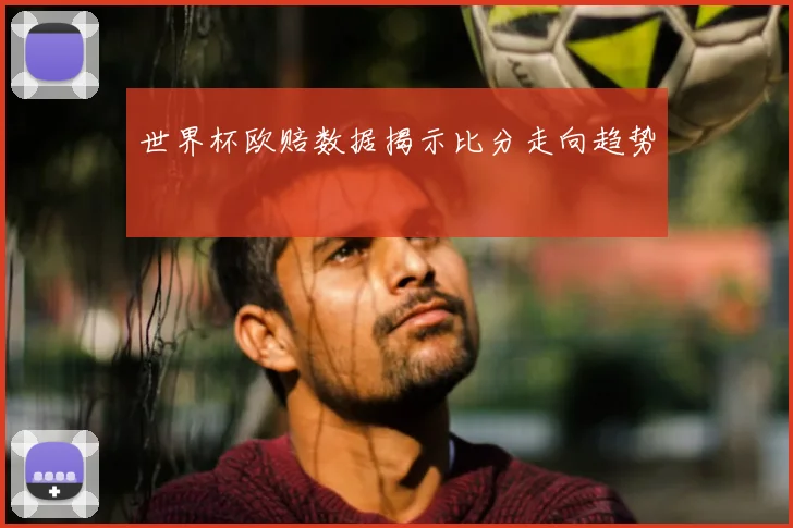 世界杯欧赔数据揭示比分走向趋势