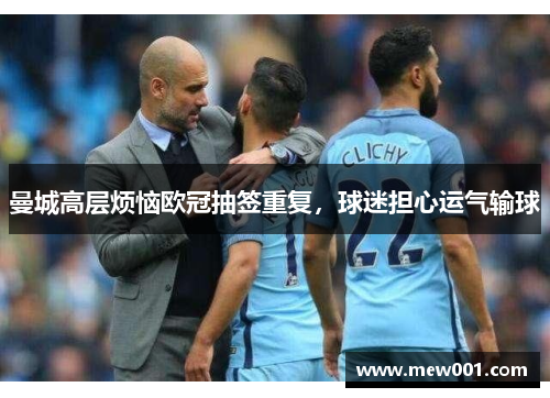 曼城高层烦恼欧冠抽签重复，球迷担心运气输球