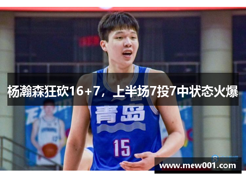 杨瀚森狂砍16+7，上半场7投7中状态火爆